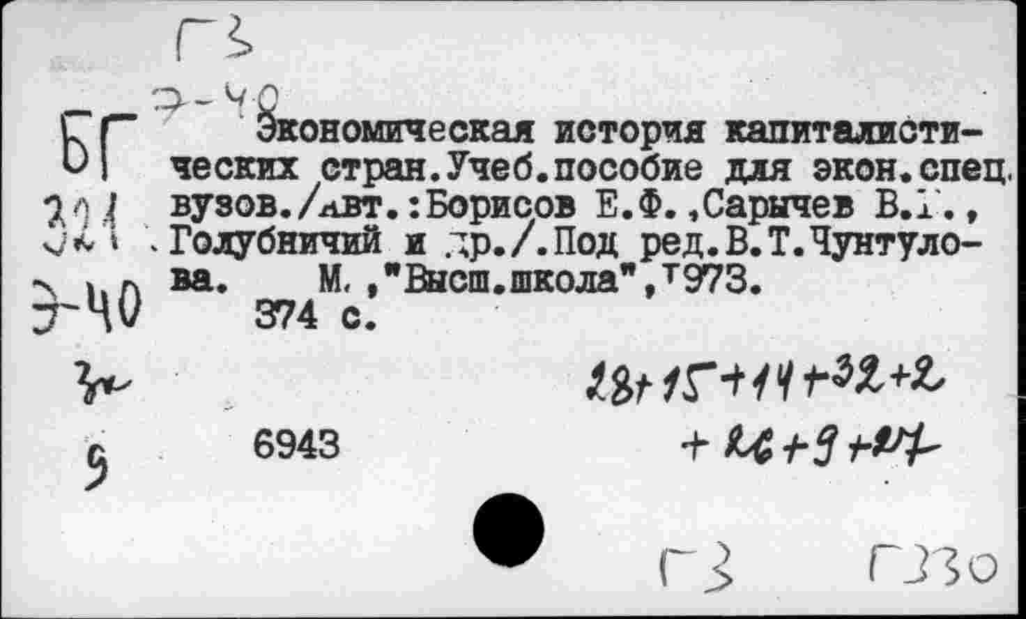 ﻿БГ
Экономическая история капиталистических стран.Учеб.пособие для экон.спец, 7л 1 вузов./авт. :Борисов Е.Ф. «Сарычев В.1'„, чХ’* - Голубничий и др./.Под ред.В.Т.Чунтуло-ч ЬА ва. М, ."Высш.школа",т973.
7'ЦО 374 с.
6943
+ 14+3